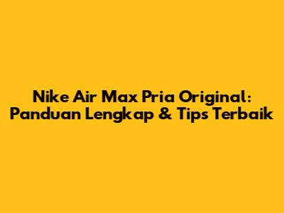 Nike Air Max Pria Original: Panduan Lengkap & Tips Terbaik