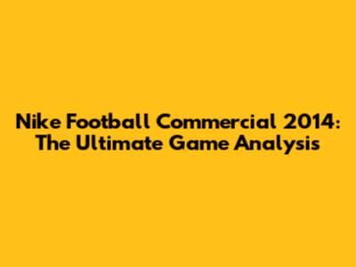 Nike Football Commercial 2014: The Ultimate Game Analysis