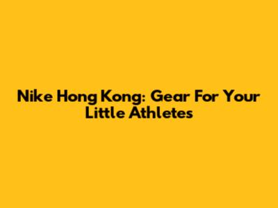 Nike Hong Kong: Gear For Your Little Athletes