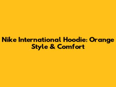 Nike International Hoodie: Orange Style & Comfort