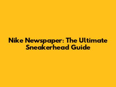 Nike Newspaper: The Ultimate Sneakerhead Guide