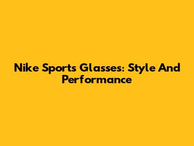 Nike Sports Glasses: Style And Performance