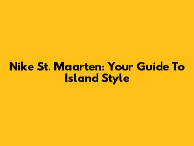 Nike St. Maarten: Your Guide To Island Style