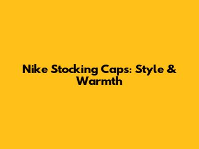 Nike Stocking Caps: Style & Warmth