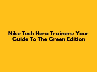 Nike Tech Hera Trainers: Your Guide To The Green Edition