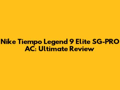 Nike Tiempo Legend 9 Elite SG-PRO AC: Ultimate Review