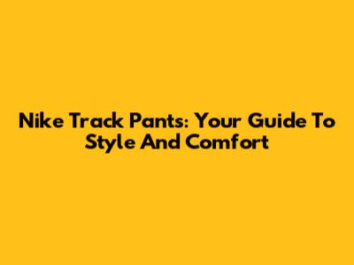 Nike Track Pants: Your Guide To Style And Comfort
