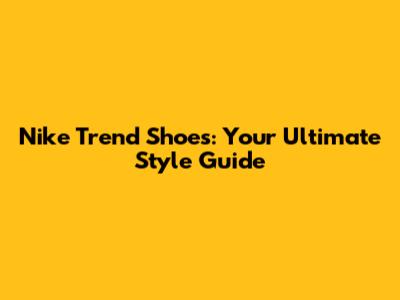 Nike Trend Shoes: Your Ultimate Style Guide