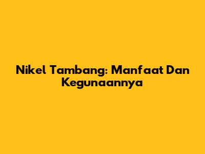 Nikel Tambang: Manfaat Dan Kegunaannya