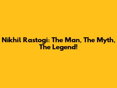 Nikhil Rastogi: The Man, The Myth, The Legend!