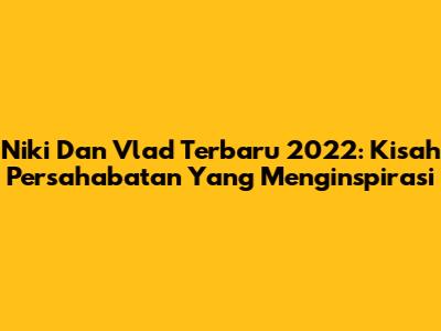 Niki Dan Vlad Terbaru 2022: Kisah Persahabatan Yang Menginspirasi