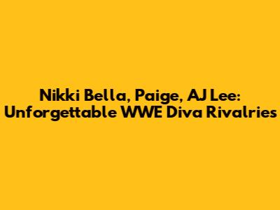 Nikki Bella, Paige, AJ Lee: Unforgettable WWE Diva Rivalries