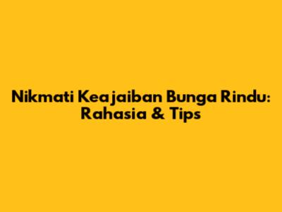 Nikmati Keajaiban Bunga Rindu: Rahasia & Tips