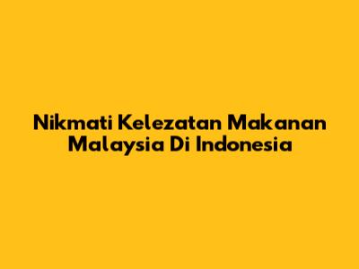 Nikmati Kelezatan Makanan Malaysia Di Indonesia