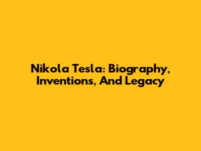 Nikola Tesla: Biography, Inventions, And Legacy