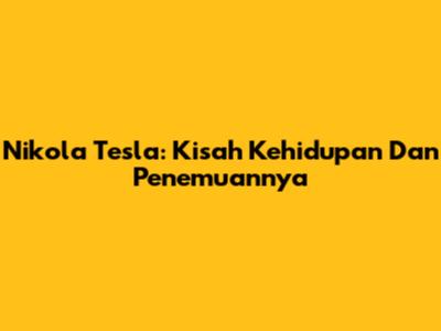 Nikola Tesla: Kisah Kehidupan Dan Penemuannya
