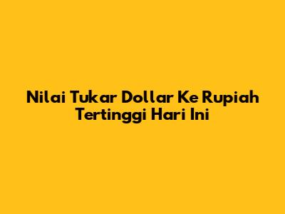 Nilai Tukar Dollar Ke Rupiah Tertinggi Hari Ini
