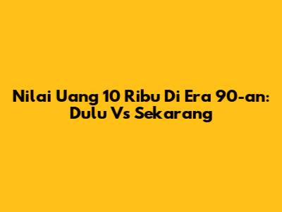 Nilai Uang 10 Ribu Di Era 90-an: Dulu Vs Sekarang