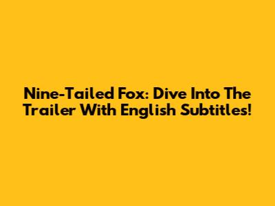 Nine-Tailed Fox: Dive Into The Trailer With English Subtitles!