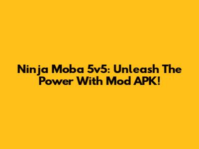 Ninja Moba 5v5: Unleash The Power With Mod APK!