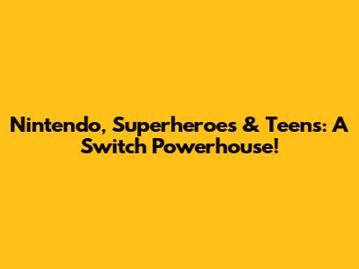 Nintendo, Superheroes & Teens: A Switch Powerhouse!