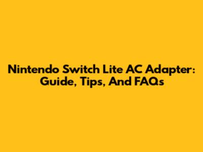 Nintendo Switch Lite AC Adapter: Guide, Tips, And FAQs