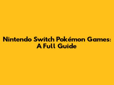 Nintendo Switch Pokémon Games: A Full Guide