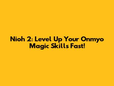 Nioh 2: Level Up Your Onmyo Magic Skills Fast!