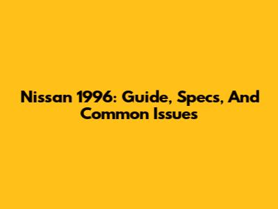 Nissan 1996: Guide, Specs, And Common Issues