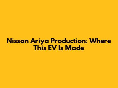 Nissan Ariya Production: Where This EV Is Made