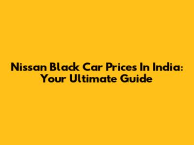 Nissan Black Car Prices In India: Your Ultimate Guide