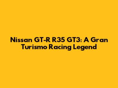 Nissan GT-R R35 GT3: A Gran Turismo Racing Legend