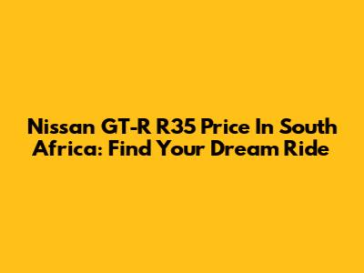 Nissan GT-R R35 Price In South Africa: Find Your Dream Ride