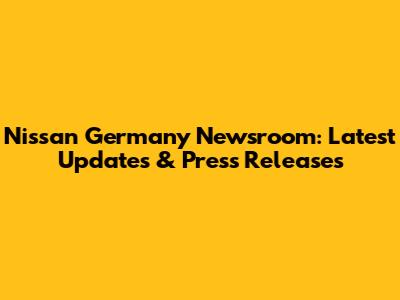 Nissan Germany Newsroom: Latest Updates & Press Releases