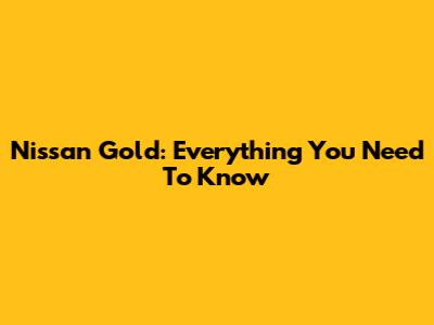 Nissan Gold: Everything You Need To Know