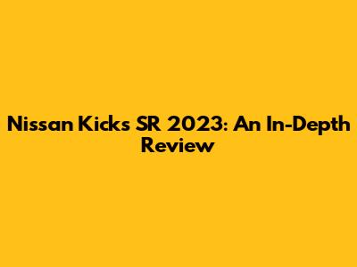 Nissan Kicks SR 2023: An In-Depth Review