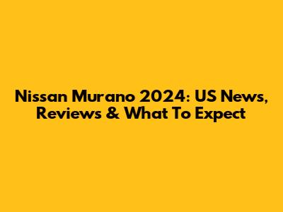 Nissan Murano 2024: US News, Reviews & What To Expect