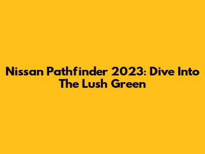 Nissan Pathfinder 2023: Dive Into The Lush Green