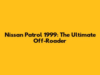 Nissan Patrol 1999: The Ultimate Off-Roader