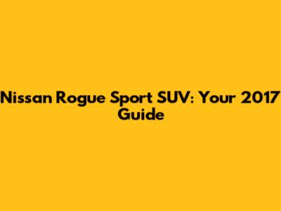 Nissan Rogue Sport SUV: Your 2017 Guide