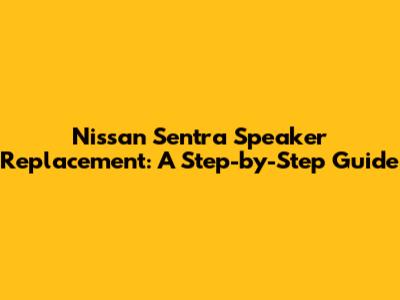 Nissan Sentra Speaker Replacement: A Step-by-Step Guide