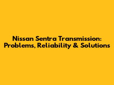 Nissan Sentra Transmission: Problems, Reliability & Solutions