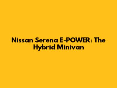 Nissan Serena E-POWER: The Hybrid Minivan