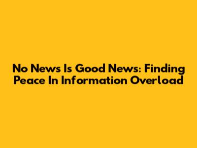 No News Is Good News: Finding Peace In Information Overload