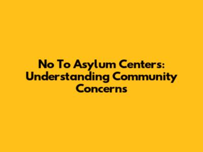 No To Asylum Centers: Understanding Community Concerns