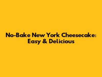 No-Bake New York Cheesecake: Easy & Delicious