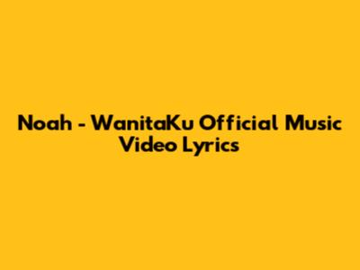 Noah - WanitaKu Official Music Video Lyrics
