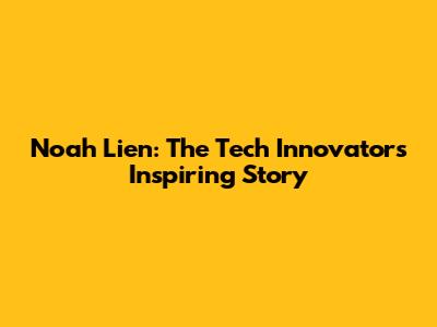 Noah Lien: The Tech Innovator's Inspiring Story