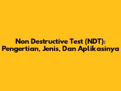 Non Destructive Test (NDT): Pengertian, Jenis, Dan Aplikasinya