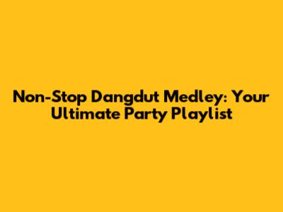 Non-Stop Dangdut Medley: Your Ultimate Party Playlist